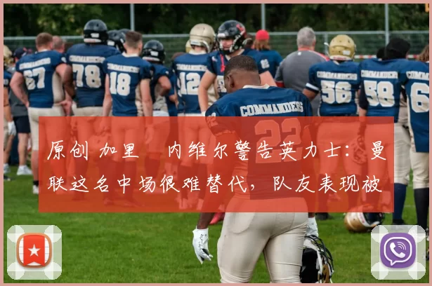 原创 加里・内维尔警告英力士:曼联这名中场很难替代,队友表现被赞 “离谱”