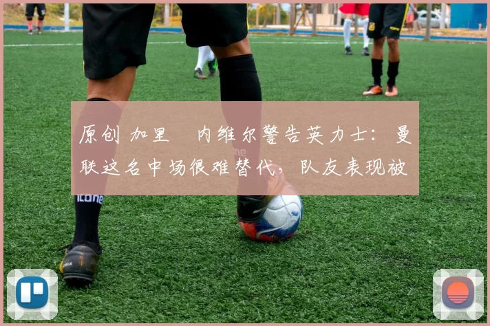 原创 加里・内维尔警告英力士：曼联这名中场很难替代，队友表现被赞 “离谱”