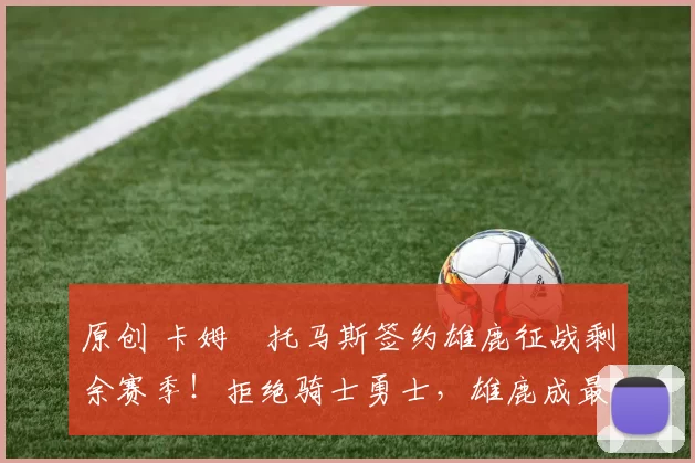 原创 卡姆・托马斯签约雄鹿征战剩余赛季！拒绝骑士勇士，雄鹿成最优选