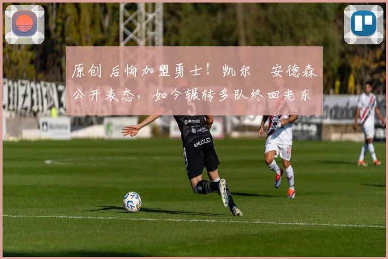 原创 后悔加盟勇士！凯尔・安德森公开表态，如今辗转多队终回老东家