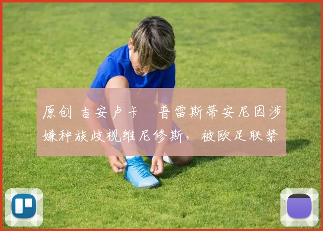 原创 吉安卢卡・普雷斯蒂安尼因涉嫌种族歧视维尼修斯，被欧足联禁赛