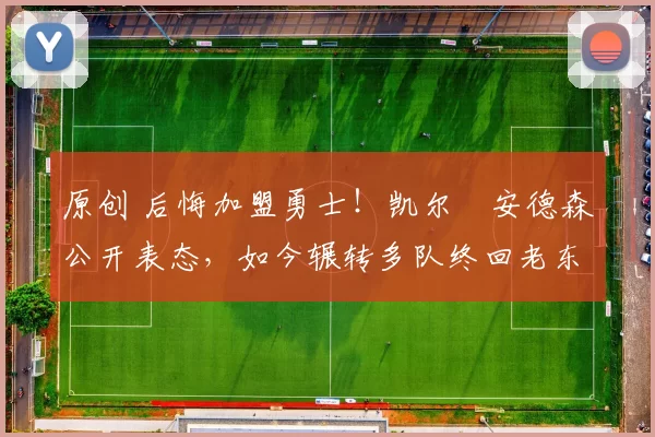 原创 后悔加盟勇士！凯尔・安德森公开表态，如今辗转多队终回老东家