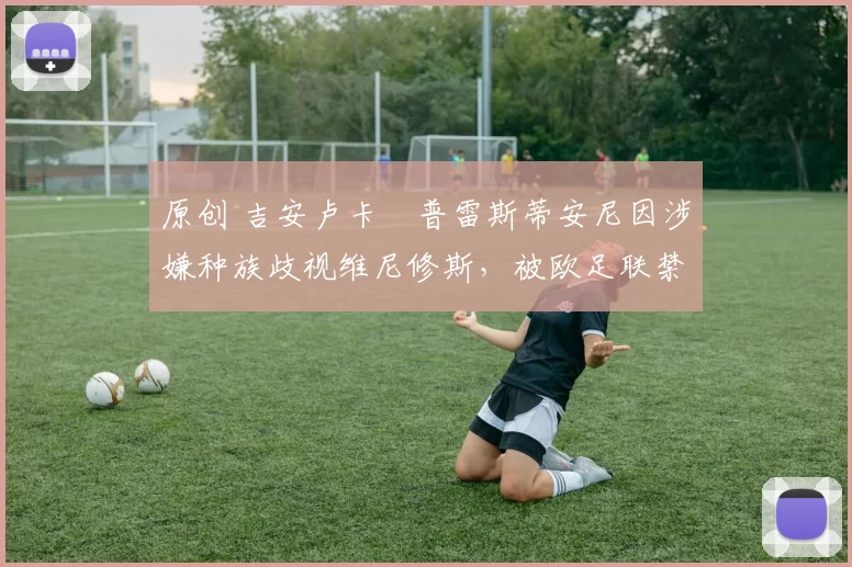 原创 吉安卢卡・普雷斯蒂安尼因涉嫌种族歧视维尼修斯,被欧足联禁赛