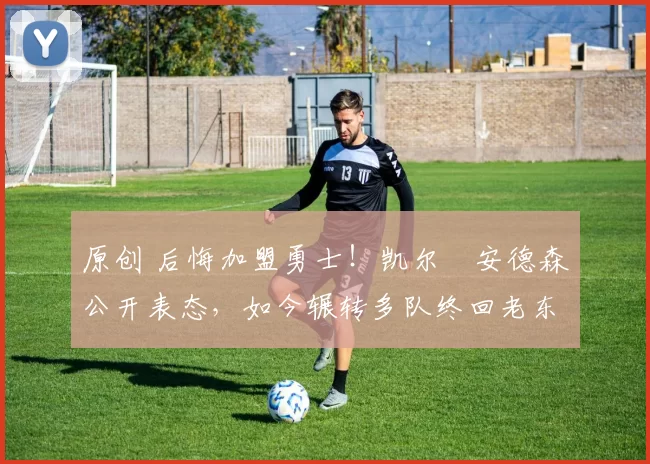 原创 后悔加盟勇士！凯尔・安德森公开表态，如今辗转多队终回老东家