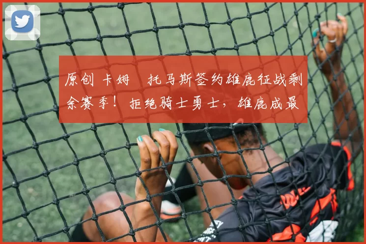 原创 卡姆・托马斯签约雄鹿征战剩余赛季!拒绝骑士勇士,雄鹿成最优选