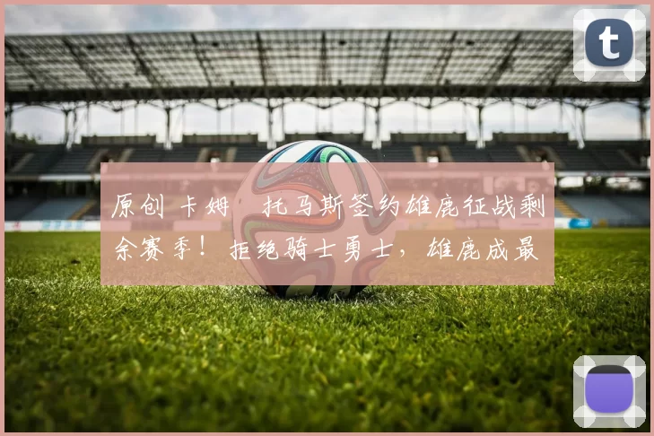 原创 卡姆・托马斯签约雄鹿征战剩余赛季！拒绝骑士勇士，雄鹿成最优选