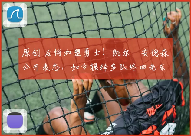 原创 后悔加盟勇士!凯尔・安德森公开表态,如今辗转多队终回老东家