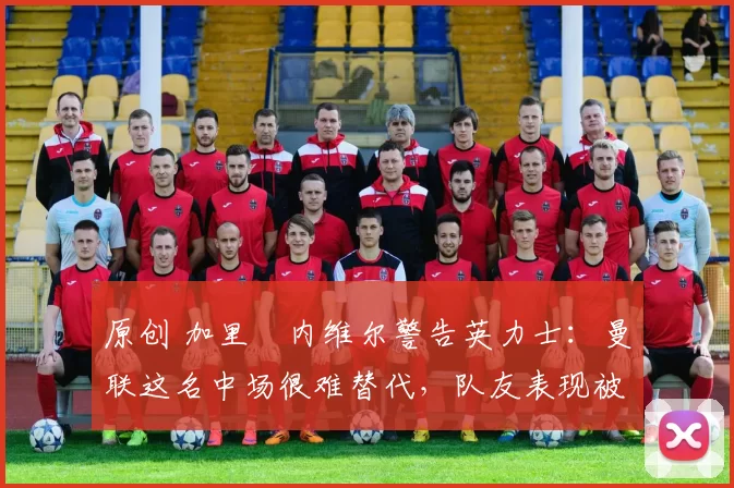 原创 加里・内维尔警告英力士：曼联这名中场很难替代，队友表现被赞 “离谱”