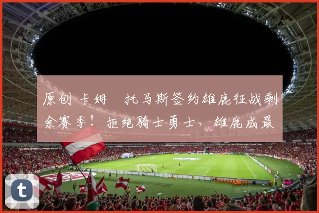 原创 卡姆・托马斯签约雄鹿征战剩余赛季！拒绝骑士勇士，雄鹿成最优选