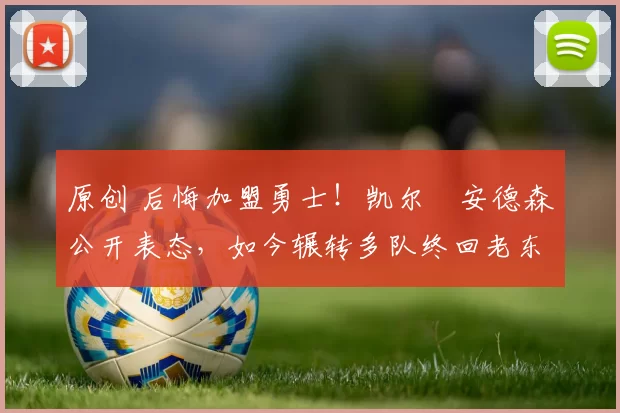 原创 后悔加盟勇士！凯尔・安德森公开表态，如今辗转多队终回老东家