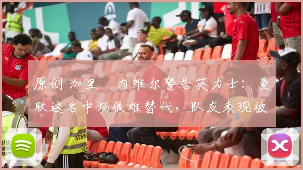 原创 加里・内维尔警告英力士:曼联这名中场很难替代,队友表现被赞 “离谱”