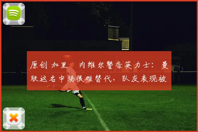 原创 加里・内维尔警告英力士：曼联这名中场很难替代，队友表现被赞 “离谱”