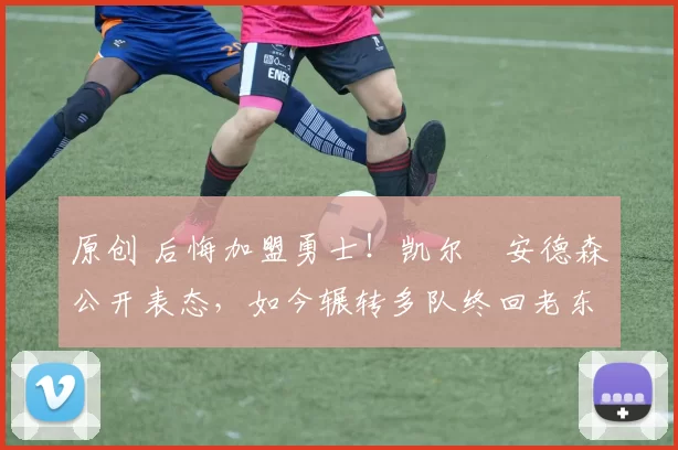 原创 后悔加盟勇士！凯尔・安德森公开表态，如今辗转多队终回老东家