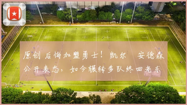 原创 后悔加盟勇士！凯尔・安德森公开表态，如今辗转多队终回老东家