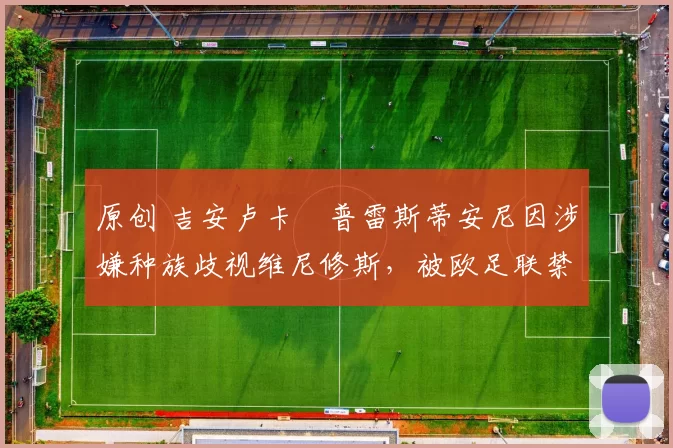 原创 吉安卢卡・普雷斯蒂安尼因涉嫌种族歧视维尼修斯，被欧足联禁赛