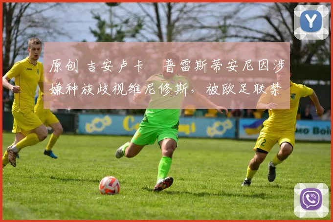 原创 吉安卢卡・普雷斯蒂安尼因涉嫌种族歧视维尼修斯，被欧足联禁赛