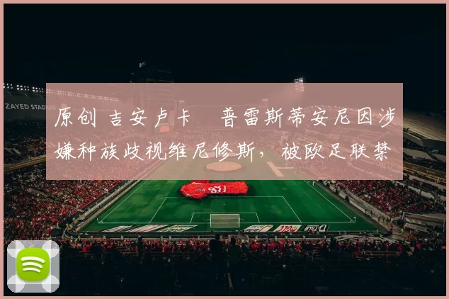 原创 吉安卢卡・普雷斯蒂安尼因涉嫌种族歧视维尼修斯，被欧足联禁赛