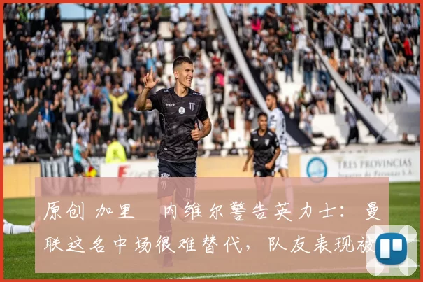 原创 加里・内维尔警告英力士：曼联这名中场很难替代，队友表现被赞 “离谱”