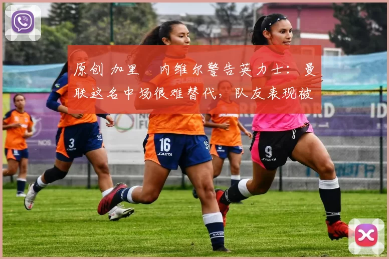 原创 加里・内维尔警告英力士：曼联这名中场很难替代，队友表现被赞 “离谱”