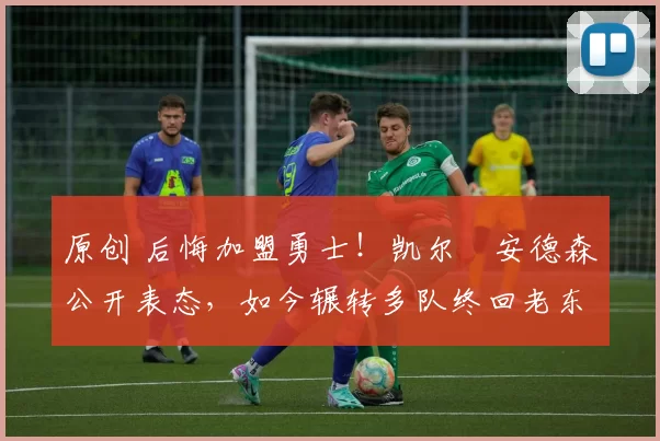 原创 后悔加盟勇士！凯尔・安德森公开表态，如今辗转多队终回老东家