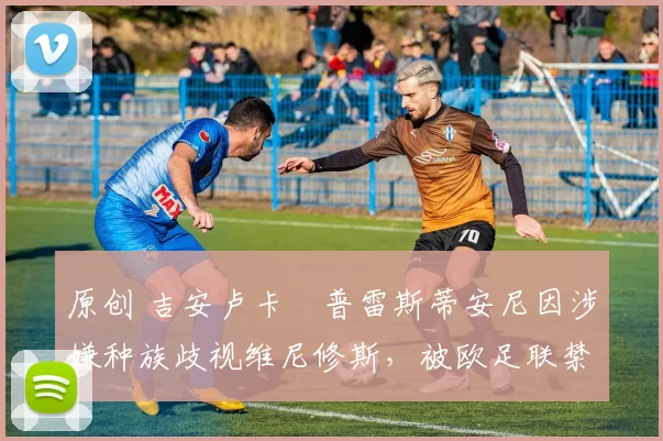 原创 吉安卢卡・普雷斯蒂安尼因涉嫌种族歧视维尼修斯，被欧足联禁赛