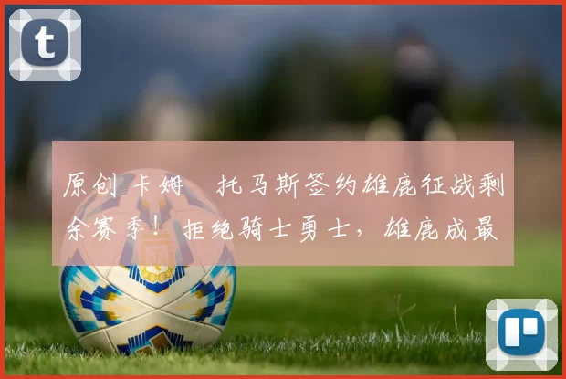 原创 卡姆・托马斯签约雄鹿征战剩余赛季!拒绝骑士勇士,雄鹿成最优选