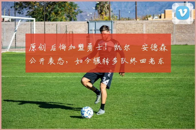 原创 后悔加盟勇士！凯尔・安德森公开表态，如今辗转多队终回老东家