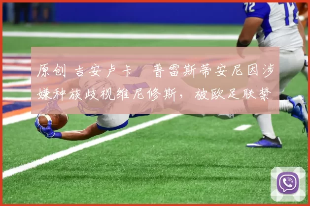 原创 吉安卢卡・普雷斯蒂安尼因涉嫌种族歧视维尼修斯，被欧足联禁赛