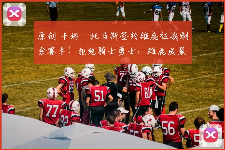 原创 卡姆・托马斯签约雄鹿征战剩余赛季！拒绝骑士勇士，雄鹿成最优选