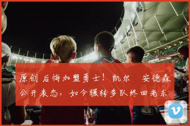 原创 后悔加盟勇士！凯尔・安德森公开表态，如今辗转多队终回老东家