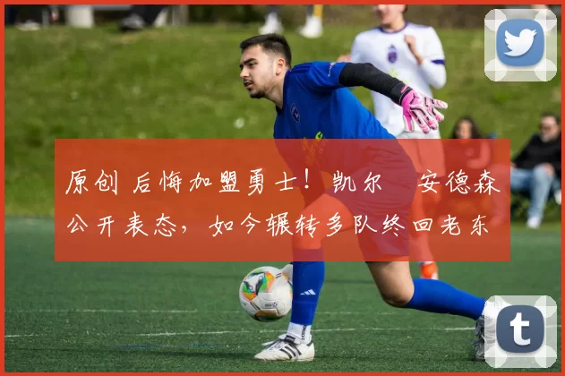 原创 后悔加盟勇士！凯尔・安德森公开表态，如今辗转多队终回老东家