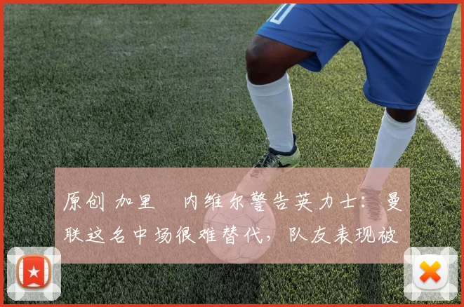 原创 加里・内维尔警告英力士：曼联这名中场很难替代，队友表现被赞 “离谱”