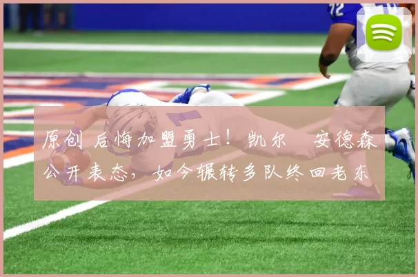 原创 后悔加盟勇士！凯尔・安德森公开表态，如今辗转多队终回老东家