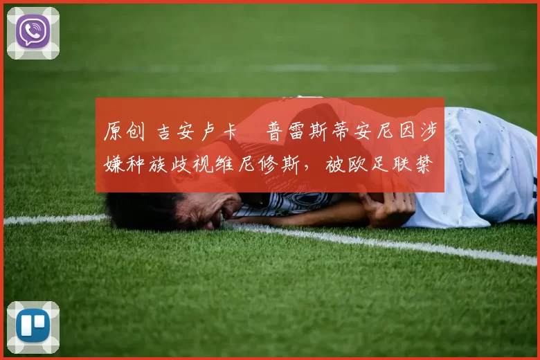 原创 吉安卢卡・普雷斯蒂安尼因涉嫌种族歧视维尼修斯，被欧足联禁赛