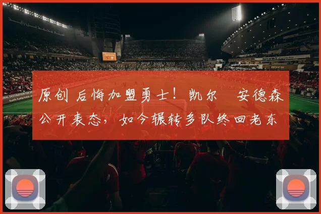 原创 后悔加盟勇士！凯尔・安德森公开表态，如今辗转多队终回老东家