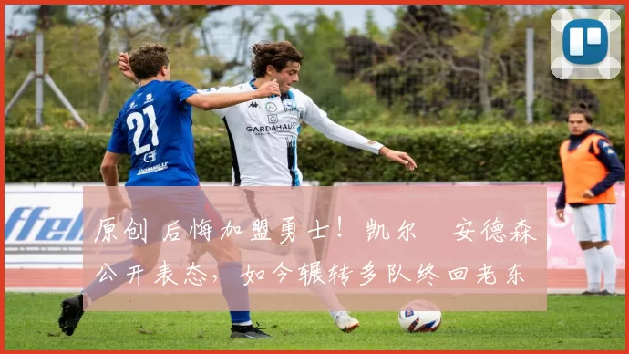 原创 后悔加盟勇士!凯尔・安德森公开表态,如今辗转多队终回老东家