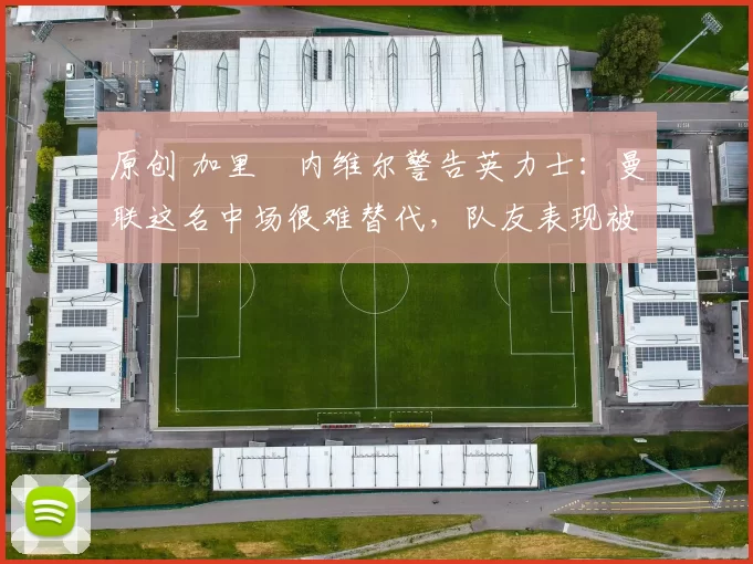 原创 加里・内维尔警告英力士：曼联这名中场很难替代，队友表现被赞 “离谱”