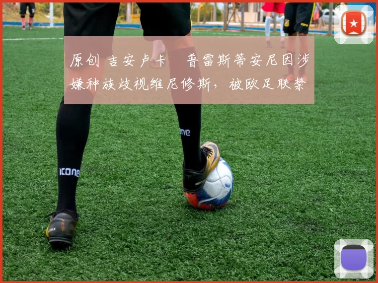 原创 吉安卢卡・普雷斯蒂安尼因涉嫌种族歧视维尼修斯，被欧足联禁赛