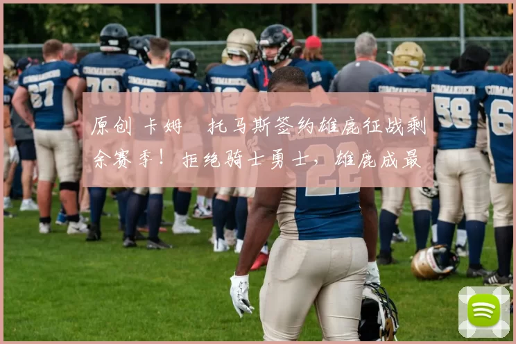 原创 卡姆・托马斯签约雄鹿征战剩余赛季!拒绝骑士勇士,雄鹿成最优选