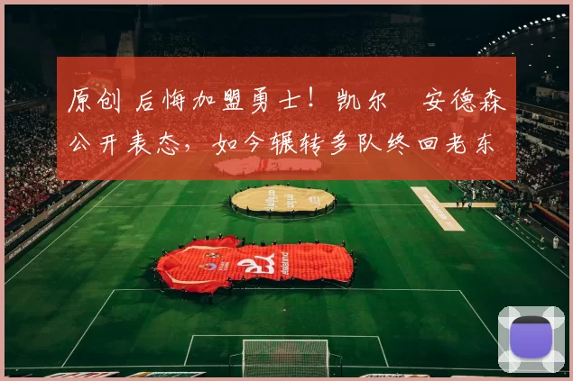 原创 后悔加盟勇士！凯尔・安德森公开表态，如今辗转多队终回老东家