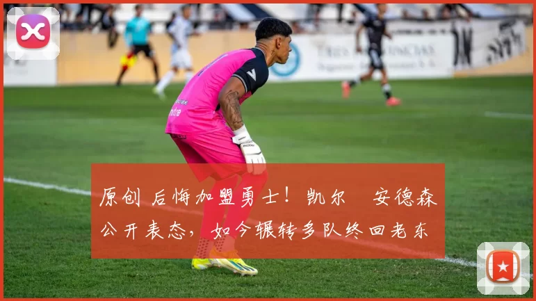 原创 后悔加盟勇士！凯尔・安德森公开表态，如今辗转多队终回老东家