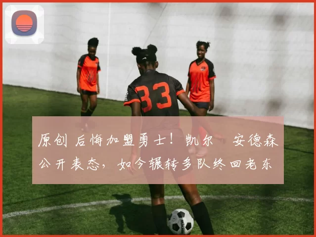 原创 后悔加盟勇士！凯尔・安德森公开表态，如今辗转多队终回老东家