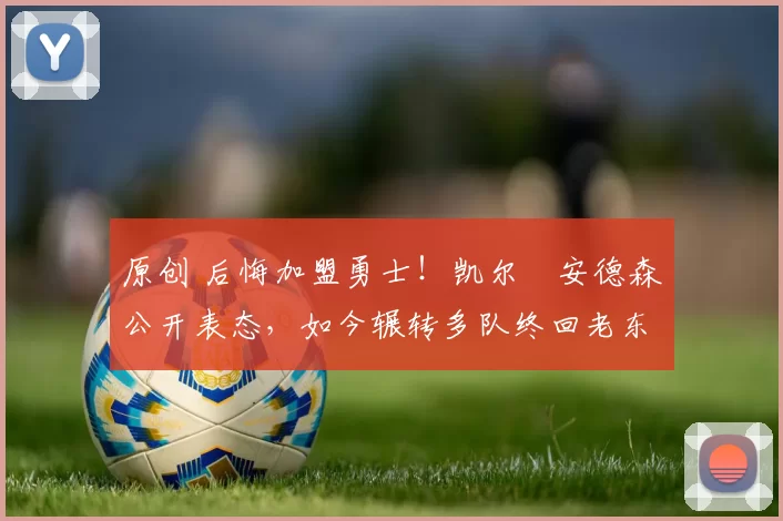 原创 后悔加盟勇士!凯尔・安德森公开表态,如今辗转多队终回老东家