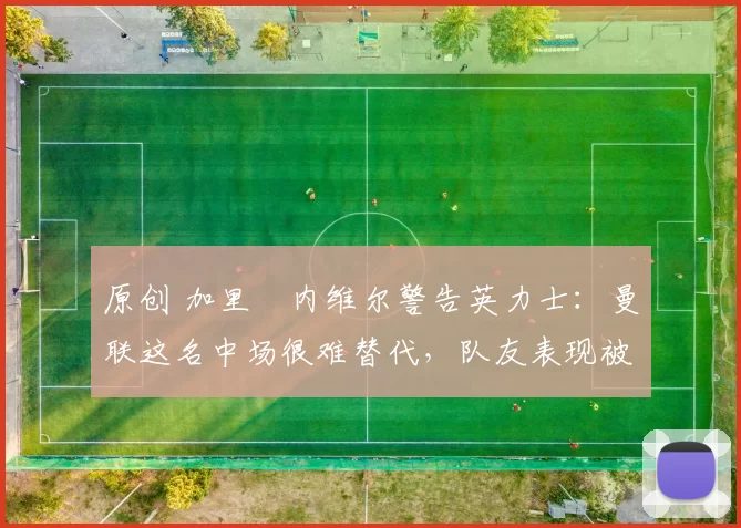 原创 加里・内维尔警告英力士:曼联这名中场很难替代,队友表现被赞 “离谱”