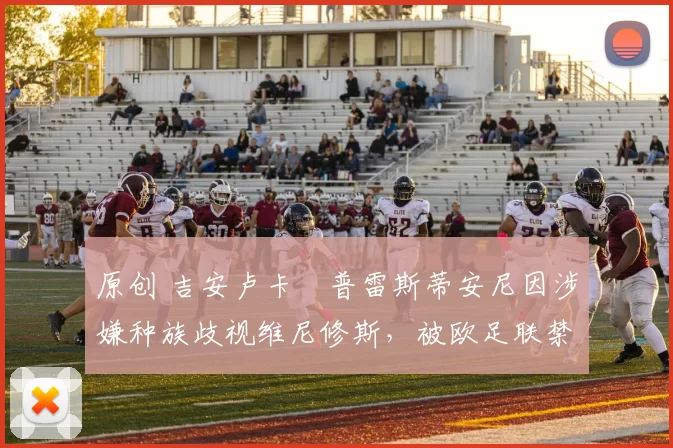 原创 吉安卢卡・普雷斯蒂安尼因涉嫌种族歧视维尼修斯，被欧足联禁赛