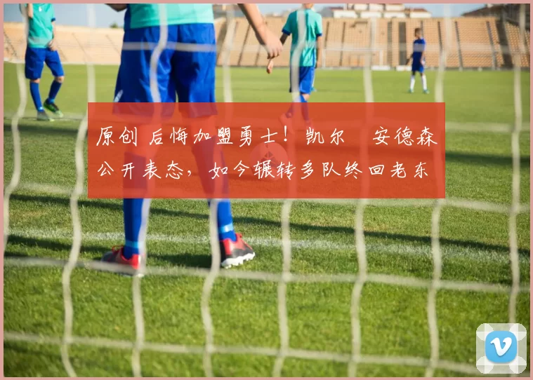 原创 后悔加盟勇士！凯尔・安德森公开表态，如今辗转多队终回老东家