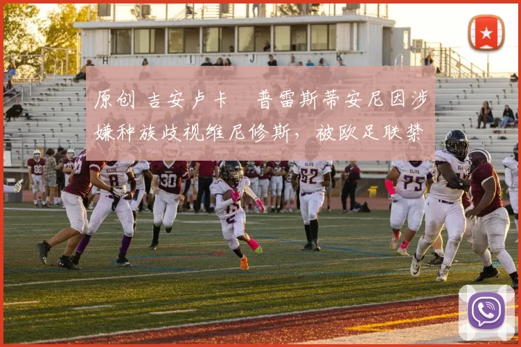 原创 吉安卢卡・普雷斯蒂安尼因涉嫌种族歧视维尼修斯，被欧足联禁赛