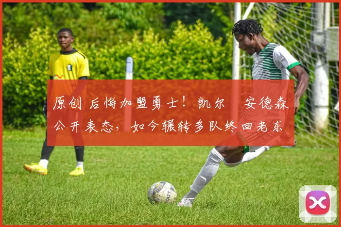 原创 后悔加盟勇士！凯尔・安德森公开表态，如今辗转多队终回老东家