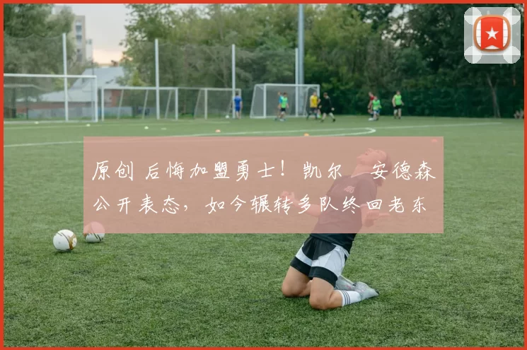 原创 后悔加盟勇士！凯尔・安德森公开表态，如今辗转多队终回老东家