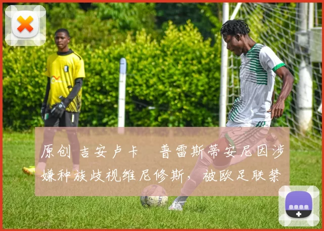 原创 吉安卢卡・普雷斯蒂安尼因涉嫌种族歧视维尼修斯，被欧足联禁赛